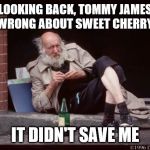 homeless man drinking | LOOKING BACK, TOMMY JAMES WAS WRONG ABOUT SWEET CHERRY WINE; IT DIDN'T SAVE ME | image tagged in homeless man drinking | made w/ Imgflip meme maker