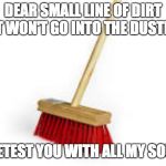 When I see a broom | DEAR SMALL LINE OF DIRT THAT WON'T GO INTO THE DUSTPAN... I DETEST YOU WITH ALL MY SOUL. | image tagged in when i see a broom | made w/ Imgflip meme maker