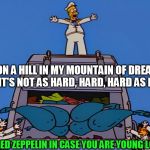 Simpsons Garbage | STANDING ON A HILL IN MY MOUNTAIN OF DREAMS,
TELLING MYSELF IT'S NOT AS HARD, HARD, HARD AS IT SEEMS; (LED ZEPPELIN IN CASE YOU ARE YOUNG LOL) | image tagged in simpsons garbage | made w/ Imgflip meme maker