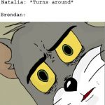 Cartoon cat | Natalia: *Turns around*; Brendan: | image tagged in cartoon cat | made w/ Imgflip meme maker