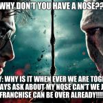 harry and voldemort | HARRY: WHY DON'T YOU HAVE A NOSE???????/; VOLDY: WHY IS IT WHEN EVER WE ARE TOGETHER YOU ALWAYS ASK ABOUT MY NOSE CAN'T WE JUST DUEL SO THE FRANCHISE CAN BE OVER ALREADY!!!!!!!!!!!!!!! | image tagged in harry and voldemort | made w/ Imgflip meme maker