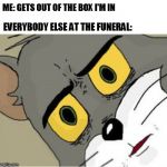 Unsettled Tom | ME: GETS OUT OF THE BOX I'M IN; EVERYBODY ELSE AT THE FUNERAL: | image tagged in unsettled tom | made w/ Imgflip meme maker