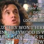 pauly shore | HEY PAULY WHY YOU PLAYING GIGS AT THE FUNNY BONE AND LOCAL COMEDY CLUBS? CUZ THEY WON'T HIRE YOU IN HOLLYWOOD IS WHY, YOUR HALF GAY SHIT IS PLAYED OUT ERYBODY 💯%GAY DOWN THUR | image tagged in pauly shore | made w/ Imgflip meme maker