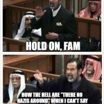 Saddam Hold on fam | HOLD ON, FAM; HOW THE HELL ARE "THERE NO NAZIS AROUND" WHEN I CAN'T SAY SHIT ABOUT HITLER ON SOCIAL NETWORKS WITHOUT BEING CALLED A "JEW"? | image tagged in saddam hold on fam | made w/ Imgflip meme maker