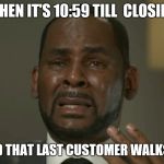 R Kelly Crying | WHEN IT'S 10:59 TILL  CLOSING; AND THAT LAST CUSTOMER WALKS IN | image tagged in r kelly crying | made w/ Imgflip meme maker