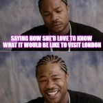 Visit London in 2019 | MY GIRLFRIEND WAS HINTING AT ME; SAYING HOW SHE'D LOVE TO KNOW WHAT IT WOULD BE LIKE TO VISIT LONDON; SO I STABBED HER | image tagged in xzibit sad then happy | made w/ Imgflip meme maker