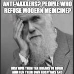 don't worry, be darwin | FLAT-EARTHERS? ANTI-VAXXERS? PEOPLE WHO REFUSE MODERN MEDICINE? JUST GIVE THEM TAX BREAKS TO BUILD AND RUN THEIR OWN HOSPITALS AND SCHOOLS, THE PROBLEM WILL TAKE CARE OF ITSELF | image tagged in darwin facepalm,health,antivax,flat earth,big pharma,medicine | made w/ Imgflip meme maker