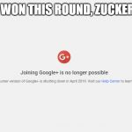 GOOGLE PLUS IS DEAD | YOU'VE WON THIS ROUND, ZUCKERBERG... | image tagged in google plus is dead | made w/ Imgflip meme maker