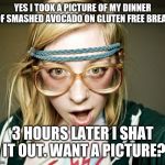 Hipster girls poop too | YES I TOOK A PICTURE OF MY DINNER OF SMASHED AVOCADO ON GLUTEN FREE BREAD; 3 HOURS LATER I SHAT IT OUT. WANT A PICTURE? | image tagged in hipster girl,memes,funny,dank memes | made w/ Imgflip meme maker