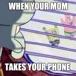 Sponge Bob Feelings | WHEN YOUR MOM; TAKES YOUR PHONE | image tagged in sponge bob feelings | made w/ Imgflip meme maker