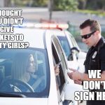Cop pulls over woman | I THOUGHT YOU DIDN'T GIVE TICKETS TO PRETTY GIRLS? WE DON'T, SIGN HERE | image tagged in cop pulls over woman,random,pretty girl,ugly girl | made w/ Imgflip meme maker