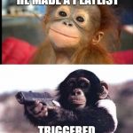 monkey moods | HE'S SO SWEET, HE MADE A PLAYLIST; TRIGGERED BY 1ST TUNE | image tagged in monkey moods | made w/ Imgflip meme maker