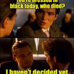 Black, it’s not just for funerals | You’re dressed in black today, who died? I haven’t decided yet | image tagged in inception 2,memes,all black | made w/ Imgflip meme maker