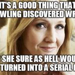 Never saw an author that relentlessly whack so many of her own characters | IT'S A GOOD THING THAT JK ROWLING DISCOVERED WRITING; OR SHE SURE AS HELL WOULD HAVE TURNED INTO A SERIAL KILLER | image tagged in jk rowling,harry potter,serial killer,mass shooting | made w/ Imgflip meme maker