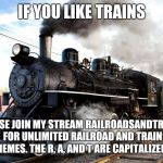 Train | IF YOU LIKE TRAINS; PLEASE JOIN MY STREAM RAILROADSANDTRAINS FOR UNLIMITED RAILROAD AND TRAIN MEMES. THE R, A, AND T ARE CAPITALIZED. | image tagged in train | made w/ Imgflip meme maker