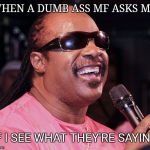 Stevie wonder  | WHEN A DUMB ASS MF ASKS ME; IF I SEE WHAT THEY'RE SAYING | image tagged in stevie wonder | made w/ Imgflip meme maker