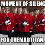 WTF! He actually left!  | A MOMENT OF SILENCE; FOR THEMADTITAN. | image tagged in moment of silence | made w/ Imgflip meme maker