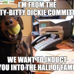 OFfice Dachshund | I'M FROM THE ITTY-BITTY DICKIE COMMITTEE; WE WANT TO INDUCT YOU INTO THE HALL OF FAME! | image tagged in office dachshund | made w/ Imgflip meme maker