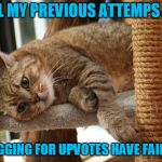 Miserably. | ALL MY PREVIOUS ATTEMPS AT; BEGGING FOR UPVOTES HAVE FAILED | image tagged in first world cat problems,upvotes,upvote begging | made w/ Imgflip meme maker