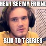 Pewdiepie | WHEN I SEE MY FRIENDS; SUB TO T SERIES | image tagged in pewdiepie | made w/ Imgflip meme maker