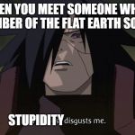 Weakness disgusts me | WHEN YOU MEET SOMEONE WHO'S A MEMBER OF THE FLAT EARTH SOCIETY; STUPIDITY | image tagged in weakness disgusts me | made w/ Imgflip meme maker
