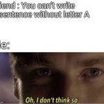 Oh, I dont think so | Friend : You can't write a sentence without letter A Me: | image tagged in oh i dont think so | made w/ Imgflip meme maker