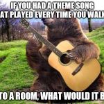 bear with guitar  | IF YOU HAD A THEME SONG THAT PLAYED EVERY TIME YOU WALKED; INTO A ROOM, WHAT WOULD IT BE? | image tagged in bear with guitar | made w/ Imgflip meme maker