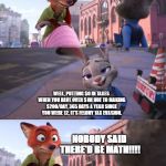 Zootopia Nick Reaction | SO, I GOING TO JAIL FOR WHAT NOW? WELL, PUTTING $0 IN TAXES WHEN YOU HAVE OVER $1M DUE TO MAKING $200/DAY, 365 DAYS A YEAR SINCE YOU WERE 12, IT'S FELONY TAX EVASION. NOBODY SAID THERE'D BE MATH!!!! | image tagged in zootopia nick reaction | made w/ Imgflip meme maker