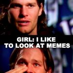 Tom Brady Tears of Joy | GUY: WHAT DO YOU LIKE DOING FOR FUN? GIRL: I LIKE TO LOOK AT MEMES | image tagged in tom brady tears of joy | made w/ Imgflip meme maker