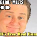 it's free real estate | ICEBERG: *MELTS; POSEIDON: | image tagged in it's free real estate | made w/ Imgflip meme maker