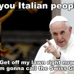 angry pope francis | All you Italian people... Get off my lawn right now or I'm gonna call the Swiss Guard! | image tagged in angry pope francis | made w/ Imgflip meme maker