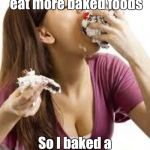 Baked Foods | My doctor told me I should eat more baked foods; So I baked a cake, a dozen cookies, and 15 cupcakes. | image tagged in memes | made w/ Imgflip meme maker