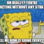 Oh Really? | OH REALLY? YOU'RE MARKETING WITHOUT ANY STRATEGY; SO TELL ME HOW IS GOING EVERYTHING | image tagged in oh really | made w/ Imgflip meme maker