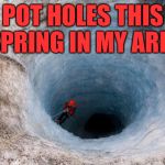 Pot holes were bad this spring | POT HOLES THIS SPRING IN MY AREA | image tagged in huge hole | made w/ Imgflip meme maker