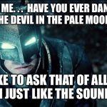 Do you bleed- Batman V Superman | TELL ME. . .  HAVE YOU EVER DANCED WITH THE DEVIL IN THE PALE MOONLIGHT? I LIKE TO ASK THAT OF ALL MY FOES. I JUST LIKE THE SOUND OF IT. | image tagged in do you bleed- batman v superman | made w/ Imgflip meme maker