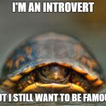 introvert wants to be famous | I'M AN INTROVERT; BUT I STILL WANT TO BE FAMOUS | image tagged in introverts,memes,dank memes,famous,internet,please | made w/ Imgflip meme maker