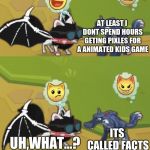 Animal Jam Meme Template | HAHA! IM RARE AND YOUR NOT! AT LEAST I DONT SPEND HOURS GETING PIXLES FOR A ANIMATED KIDS GAME; ITS CALLED FACTS; UH,WHAT...? | image tagged in animal jam meme template | made w/ Imgflip meme maker
