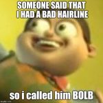 Bolbi Notic | SOMEONE SAID THAT I HAD A BAD HAIRLINE; so i called him BOLB | image tagged in bolbi notic | made w/ Imgflip meme maker