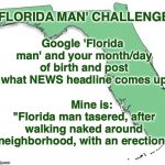 Florida Man | 'FLORIDA MAN' CHALLENGE; Google 'Florida man' and your month/day of birth and post what NEWS headline comes up; Mine is: "Florida man tasered, after walking naked around neighborhood, with an erection" | image tagged in florida,florida man,challenge | made w/ Imgflip meme maker