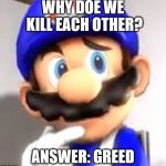 SMG4 Think. | WHY DOE WE KILL EACH OTHER? ANSWER: GREED | image tagged in smg4 think | made w/ Imgflip meme maker