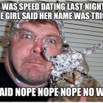 Tinfoil | I WAS SPEED DATING LAST NIGHT ONE GIRL SAID HER NAME WAS TRICIA; I SAID NOPE NOPE NOPE NO WAY | image tagged in tinfoil,cia,spy,spying,funny,memes | made w/ Imgflip meme maker