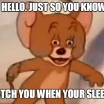 Jerry meme | HELLO. JUST SO YOU KNOW... I WATCH YOU WHEN YOUR SLEEPING | image tagged in jerry meme | made w/ Imgflip meme maker