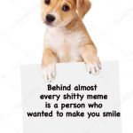 Dog holding sign | Behind almost every shitty meme is a person who wanted to make you smile | image tagged in dog holding sign | made w/ Imgflip meme maker