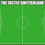 hop schwiiz | THATS THE TACTIC SWITZERLAND PLAYS: | image tagged in soccer,switzerland,swiss,fussball,taktik,tactics | made w/ Imgflip meme maker