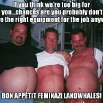 beer-bellies | If you think we're too big for you...chances are you probably don't have the right equipment for the job anyway! BON APPÉTIT FEMINAZI LANDWHALES! | image tagged in beer-bellies | made w/ Imgflip meme maker