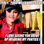 The things I see from the drive up window  !! | OMG JEFFREY.. YOUR MY FAVORITE CUSTOMER... I LOVE SEEING YOU DRIVE UP WEARING MY PANTIES !! | image tagged in mcdonald's,honest mcdonald's employee,search,share,meme | made w/ Imgflip meme maker