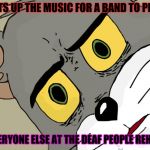 I've been seeing a lot of these memes lately | SETS UP THE MUSIC FOR A BAND TO PLAY; EVERYONE ELSE AT THE DEAF PEOPLE REHAB | image tagged in concerned tom,memes,holdup,music,deaf,concernedtom | made w/ Imgflip meme maker