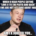 That hurts...srsly | WHEN U HEAR PEOPLE SAYING "LOVE U TO THE PLUTO AND BACK", AND WE ARE NOT YET SURE ABOUT MARS.... AM I A JOKE TO YOU... | image tagged in elon musk responding,memes,funny,mars,fun | made w/ Imgflip meme maker