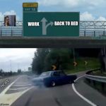 Left exit Turn right | WORK; BACK TO BED; NOPE | image tagged in left exit turn right | made w/ Imgflip meme maker
