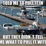 boat ramp fail | TOLD ME TO PULL IT IN; BUT THEY DIDN`T TELL ME WHAT TO PULL IT WITH | image tagged in boat ramp fail | made w/ Imgflip meme maker
